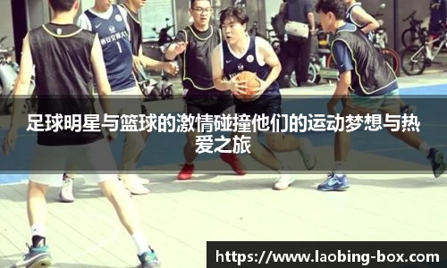 足球明星与篮球的激情碰撞他们的运动梦想与热爱之旅