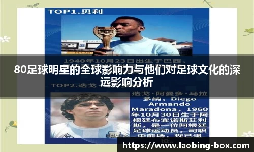 80足球明星的全球影响力与他们对足球文化的深远影响分析