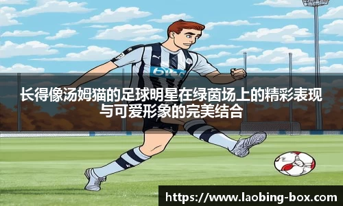 长得像汤姆猫的足球明星在绿茵场上的精彩表现与可爱形象的完美结合